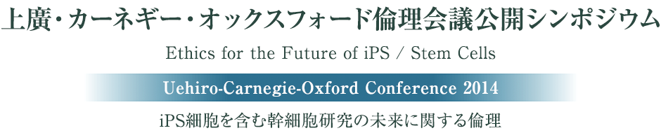 上廣・カーネギー・オックスフォード倫理会議公開シンポジウム｜Ethics for the Future of iPS / Stem Cells｜Uehiro-Carnegie-Oxford Conference 2014｜iPS細胞を含む幹細胞研究の未来に関する倫理
